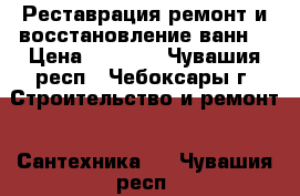 Реставрация,ремонт и восстановление ванн. › Цена ­ 2 500 - Чувашия респ., Чебоксары г. Строительство и ремонт » Сантехника   . Чувашия респ.